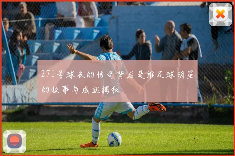 271号球衣的传奇背后是谁足球明星的故事与成就揭秘