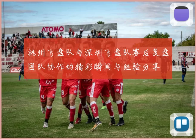 杭州飞盘队与深圳飞盘队赛后复盘团队协作的精彩瞬间与经验分享