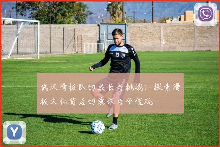 武汉滑板队的成长与挑战：探索滑板文化背后的意识与价值观