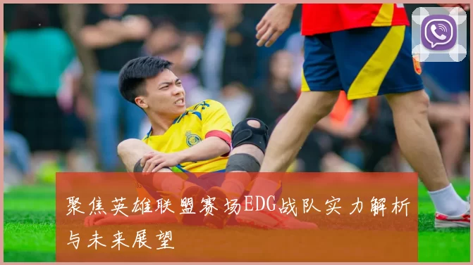 聚焦英雄联盟赛场EDG战队实力解析与未来展望