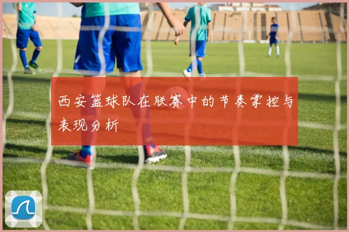 西安篮球队在联赛中的节奏掌控与表现分析