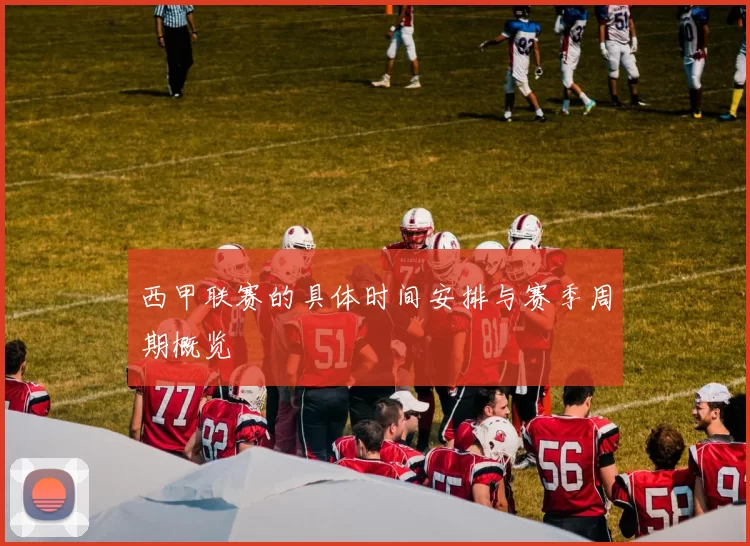 西甲联赛的具体时间安排与赛季周期概览
