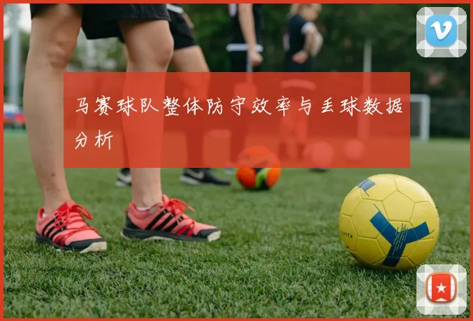 马赛球队整体防守效率与丢球数据分析