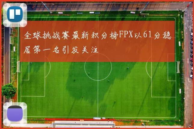 全球挑战赛最新积分榜FPX以61分稳居第一名引发关注