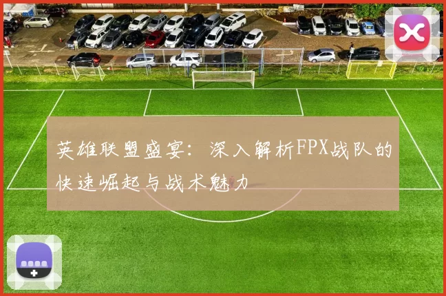 英雄联盟盛宴：深入解析FPX战队的快速崛起与战术魅力
