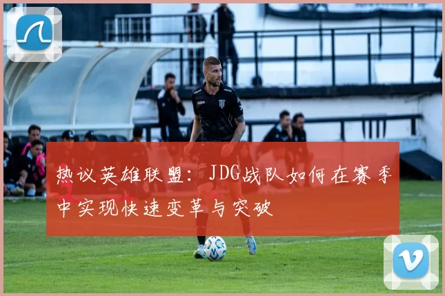 热议英雄联盟：JDG战队如何在赛季中实现快速变革与突破