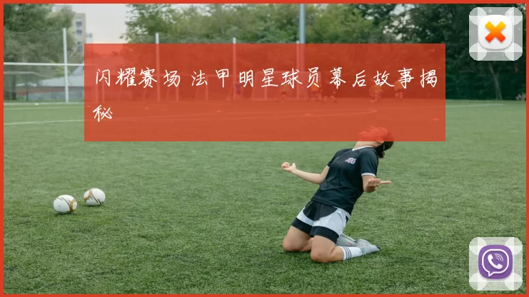 闪耀赛场 法甲明星球员幕后故事揭秘