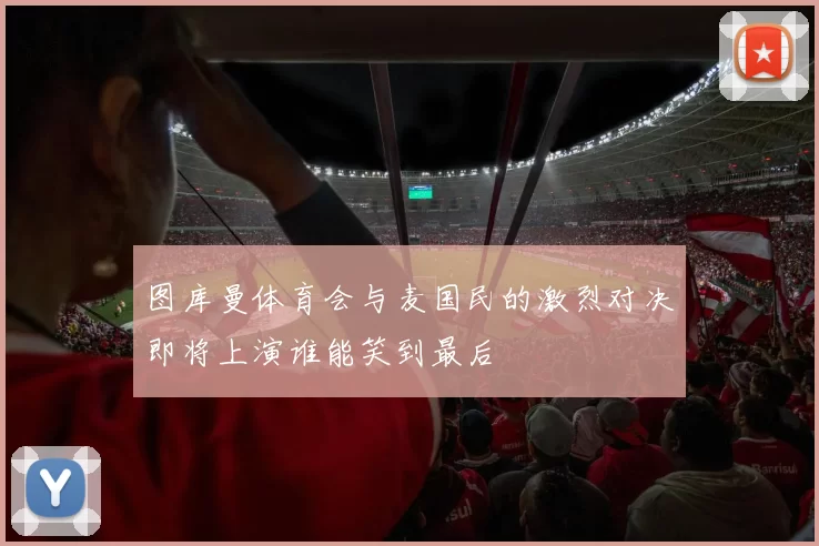 图库曼体育会与麦国民的激烈对决即将上演谁能笑到最后