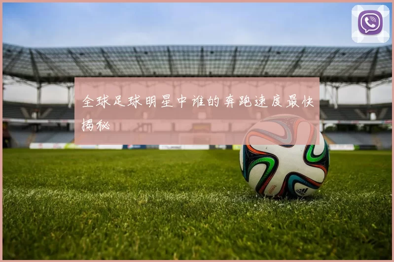 全球足球明星中谁的奔跑速度最快揭秘