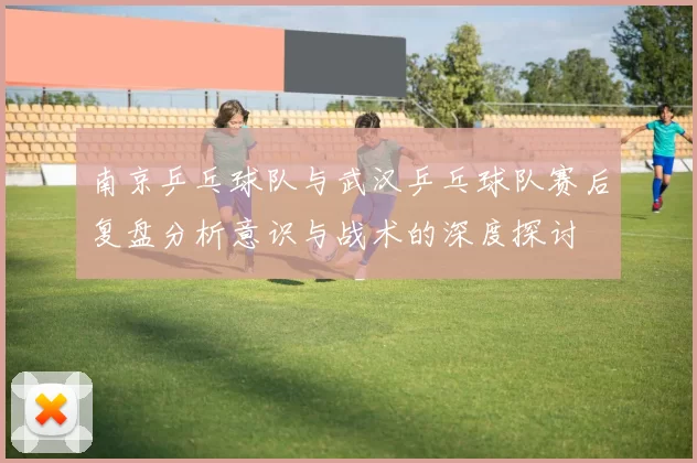 南京乒乓球队与武汉乒乓球队赛后复盘分析意识与战术的深度探讨