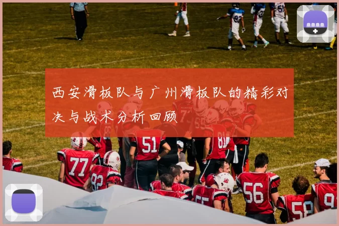 西安滑板队与广州滑板队的精彩对决与战术分析回顾