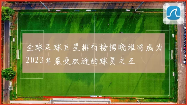 全球足球巨星排行榜揭晓谁将成为2023年最受欢迎的球员之王