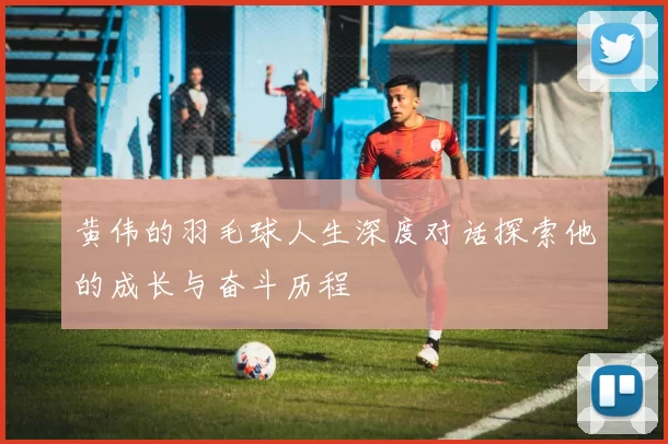 黄伟的羽毛球人生深度对话探索他的成长与奋斗历程