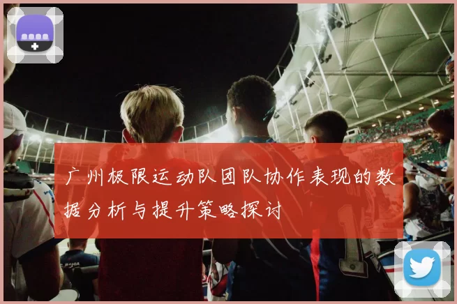 广州极限运动队团队协作表现的数据分析与提升策略探讨