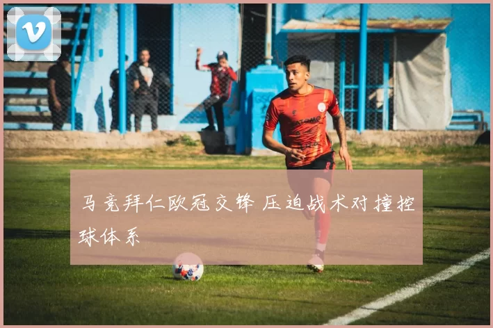 马竞拜仁欧冠交锋 压迫战术对撞控球体系