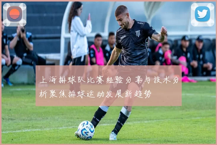 上海排球队比赛经验分享与技术分析聚焦排球运动发展新趋势