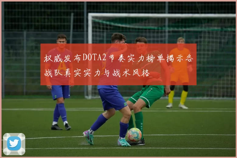 权威发布DOTA2节奏实力榜单揭示各战队真实实力与战术风格