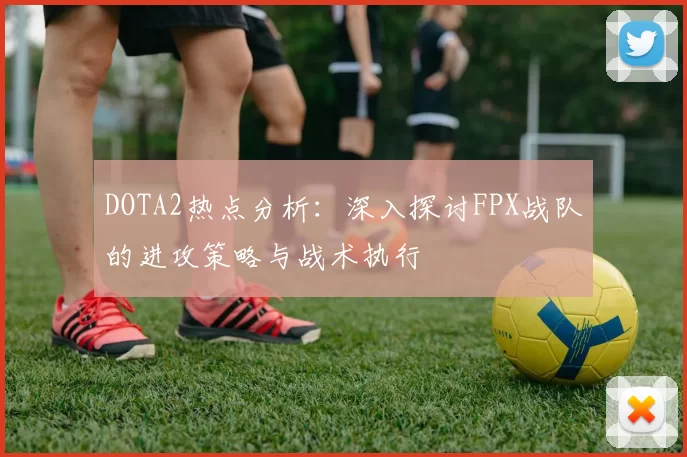DOTA2热点分析：深入探讨FPX战队的进攻策略与战术执行