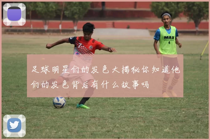足球明星们的发色大揭秘你知道他们的发色背后有什么故事吗