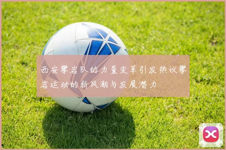 西安攀岩队的力量变革引发热议攀岩运动的新风潮与发展潜力