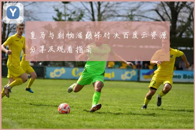皇马与利物浦巅峰对决百度云资源分享及观看指南