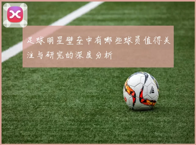 足球明星壁垒中有哪些球员值得关注与研究的深度分析