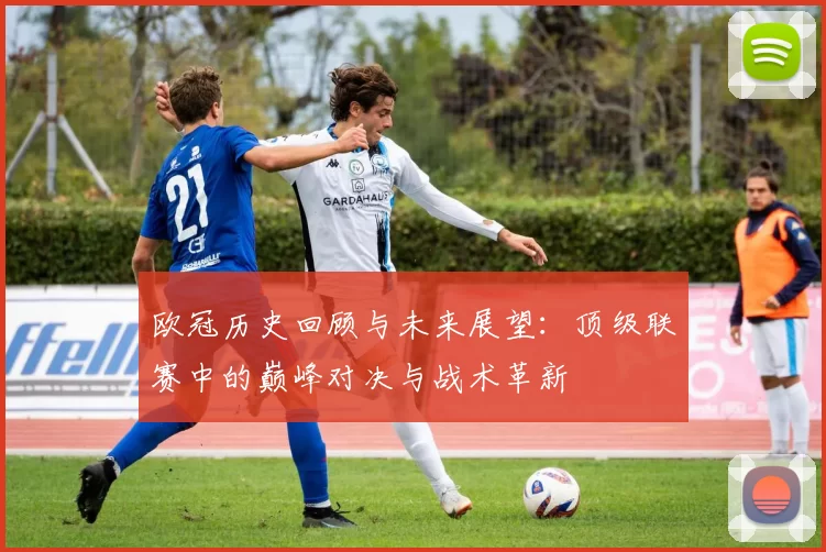 欧冠历史回顾与未来展望：顶级联赛中的巅峰对决与战术革新