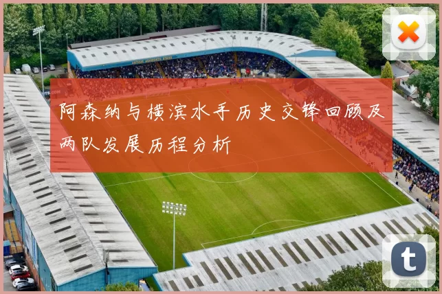 阿森纳与横滨水手历史交锋回顾及两队发展历程分析