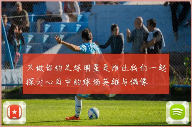 只做你的足球明星是谁让我们一起探讨心目中的球场英雄与偶像