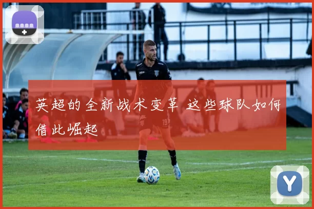 英超的全新战术变革 这些球队如何借此崛起