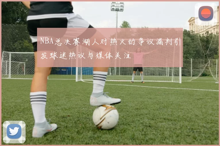 NBA总决赛湖人对热火的争议漏判引发球迷热议与媒体关注