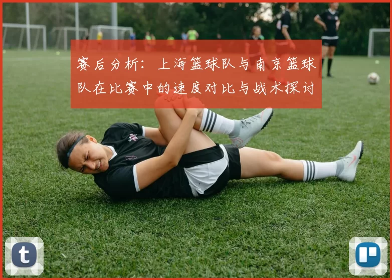 赛后分析：上海篮球队与南京篮球队在比赛中的速度对比与战术探讨