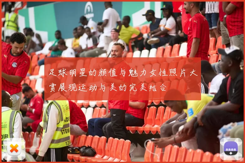 足球明星的颜值与魅力女性照片大赏展现运动与美的完美结合