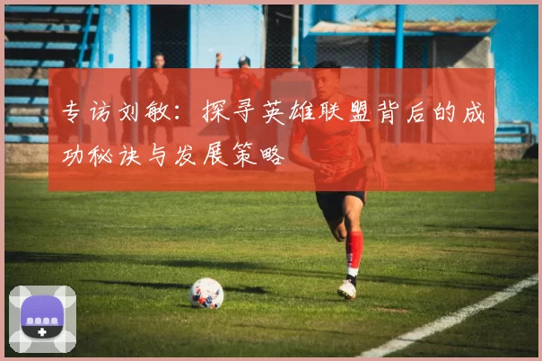 专访刘敏：探寻英雄联盟背后的成功秘诀与发展策略