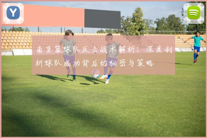 南京篮球队反击战术解析：深度剖析球队成功背后的秘密与策略