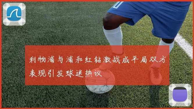 利物浦与浦和红钻激战成平局双方表现引发球迷热议