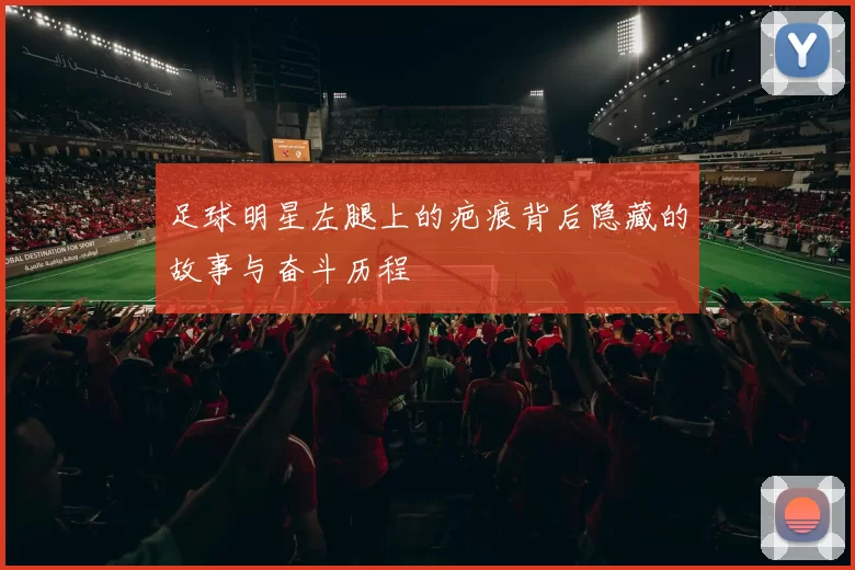 足球明星左腿上的疤痕背后隐藏的故事与奋斗历程