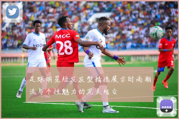 足球明星短发发型精选展示时尚潮流与个性魅力的完美结合