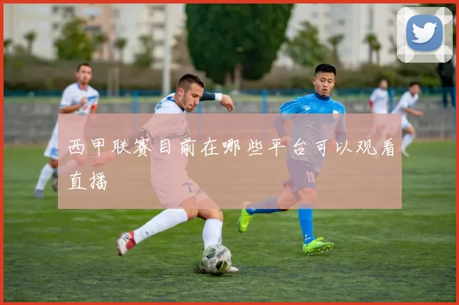 西甲联赛目前在哪些平台可以观看直播