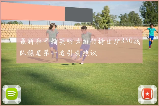 最新和平精英耐力排行榜出炉RNG战队稳居第一名引发热议