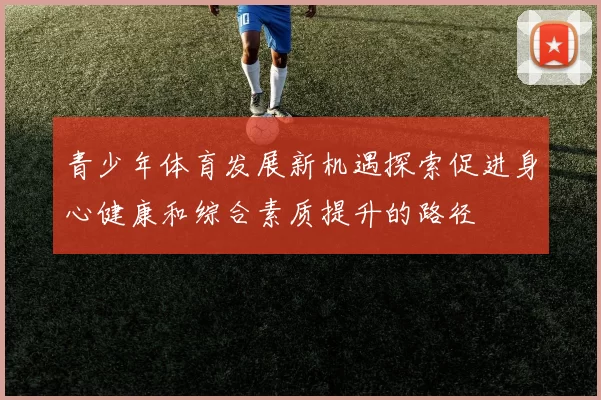 青少年体育发展新机遇探索促进身心健康和综合素质提升的路径