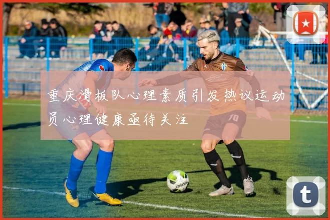 重庆滑板队心理素质引发热议运动员心理健康亟待关注