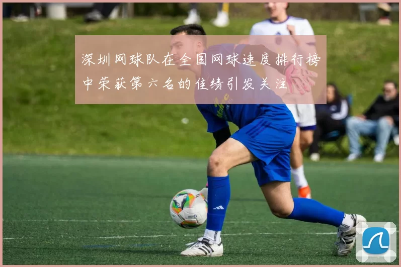 深圳网球队在全国网球速度排行榜中荣获第六名的佳绩引发关注