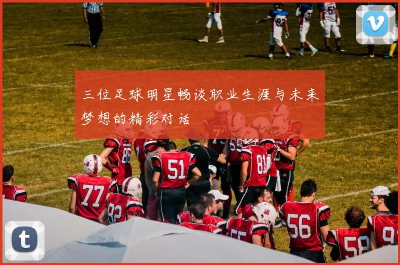 三位足球明星畅谈职业生涯与未来梦想的精彩对话
