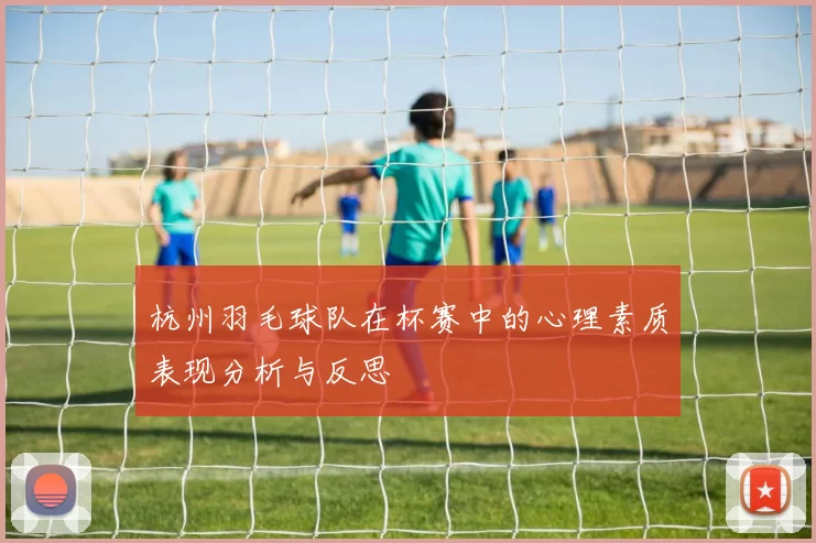 杭州羽毛球队在杯赛中的心理素质表现分析与反思