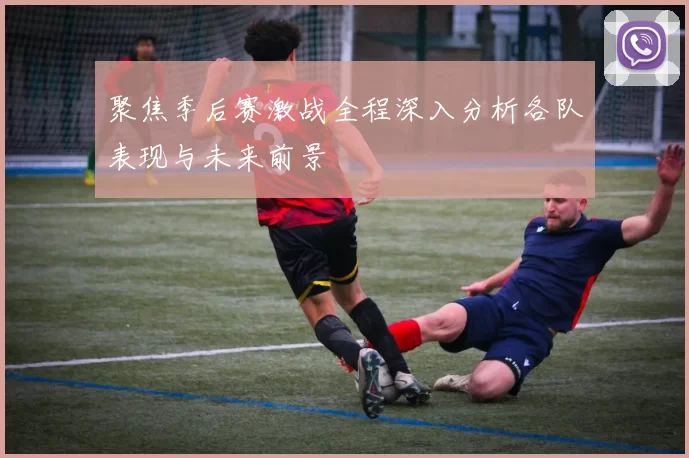 聚焦季后赛激战全程深入分析各队表现与未来前景