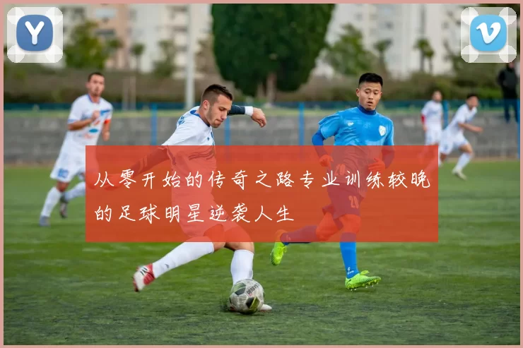 从零开始的传奇之路专业训练较晚的足球明星逆袭人生