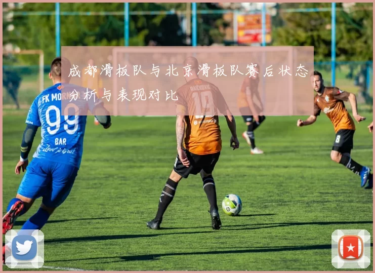 成都滑板队与北京滑板队赛后状态分析与表现对比