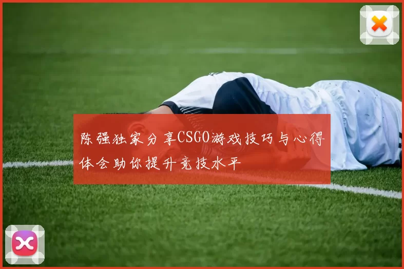 陈强独家分享CSGO游戏技巧与心得体会助你提升竞技水平