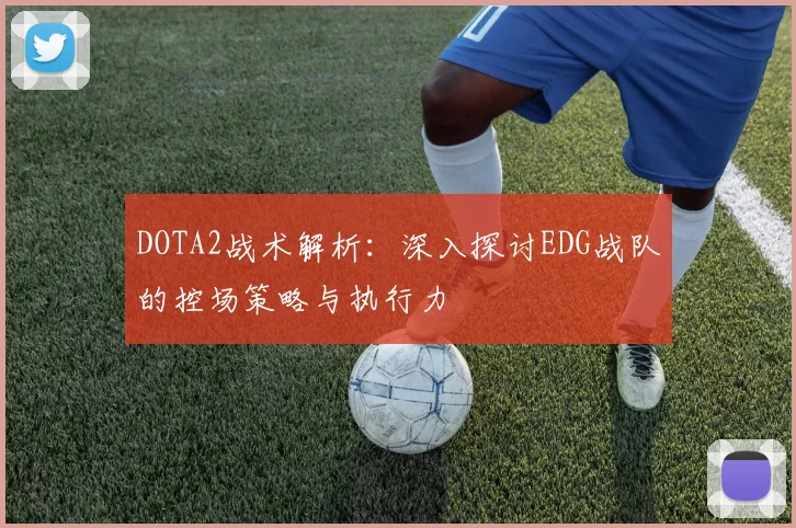 DOTA2战术解析：深入探讨EDG战队的控场策略与执行力